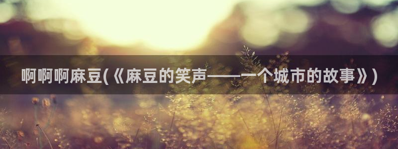 麻豆首页：啊啊啊麻豆(《麻豆的笑声——一个城市的故事》)