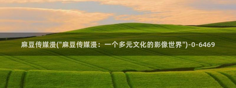 麻豆软件：麻豆传媒漫(\