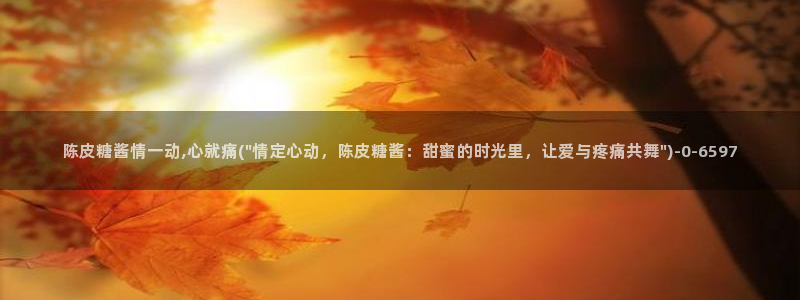  糖心破vlog解版：陈皮糖酱情一动,心就痛(\